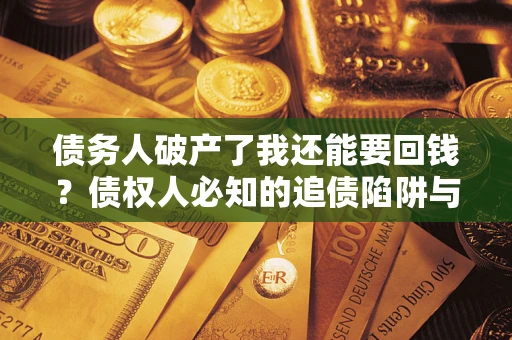 武汉债务人破产了我还能要回钱？债权人必知的追债陷阱与破局之道