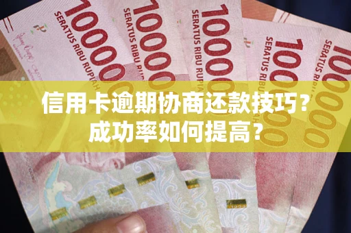 武汉信用卡逾期协商还款技巧？成功率如何提高？