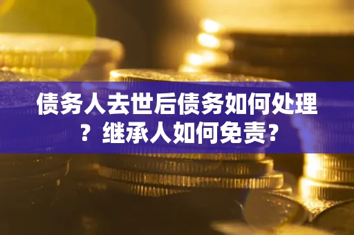 武汉债务人去世后债务如何处理？继承人如何免责？