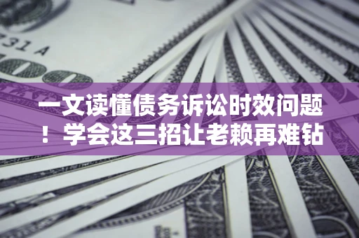武汉一文读懂债务诉讼时效问题！学会这三招让老赖再难钻空子
