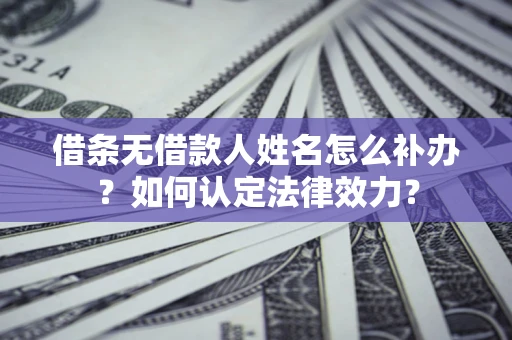 武汉借条无借款人姓名怎么补办？如何认定法律效力？