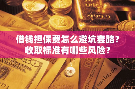 武汉借钱担保费怎么避坑套路?收取标准有哪些风险? 武汉借钱担保费怎么避坑套路?收取标准有哪些风险?