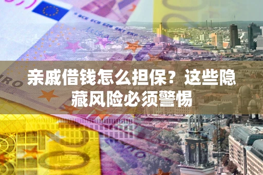 武汉亲戚借钱怎么担保？这些隐藏风险必须警惕
