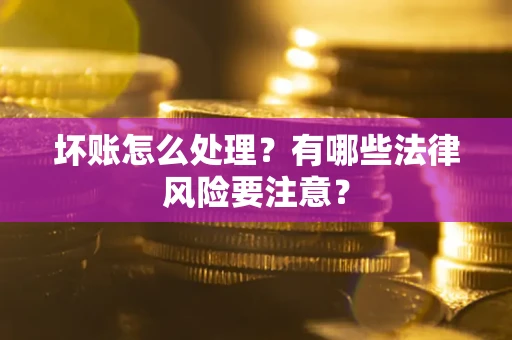 武汉坏账怎么处理？有哪些法律风险要注意？
