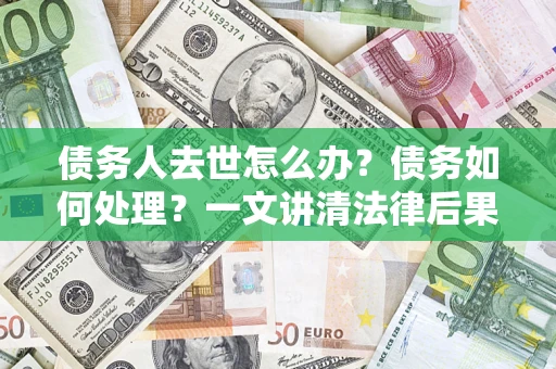 武汉债务人去世怎么办？债务如何处理？一文讲清法律后果