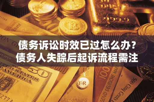 武汉债务诉讼时效已过怎么办？债务人失踪后起诉流程需注意什么？