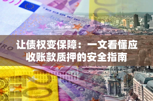 武汉让债权变保障：一文看懂应收账款质押的安全指南