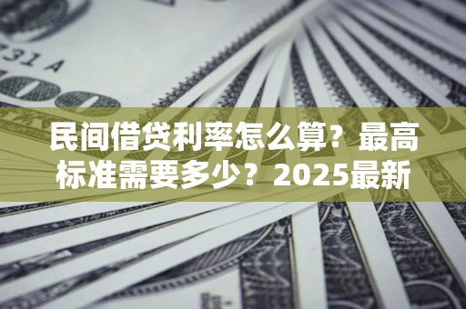 武汉民间借贷利率怎么算？最高标准需要多少？2025最新避坑指南