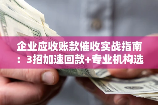 武汉企业应收账款催收实战指南：3招加速回款+专业机构选择避坑
