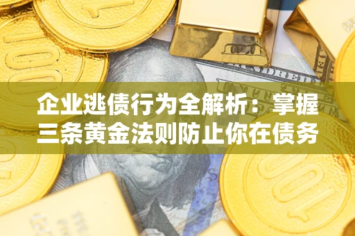 武汉企业逃债行为全解析：掌握三条黄金法则防止你在债务乱局中“踩雷”
