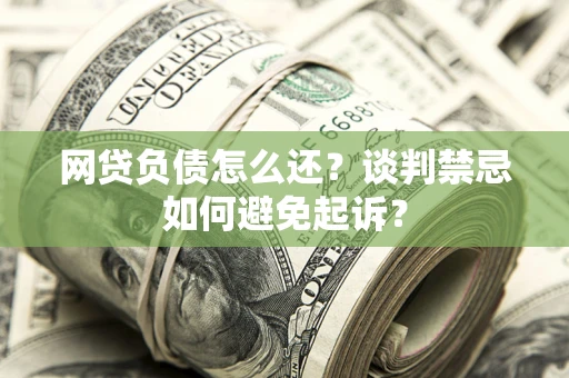 武汉网贷负债怎么还？谈判禁忌如何避免起诉？