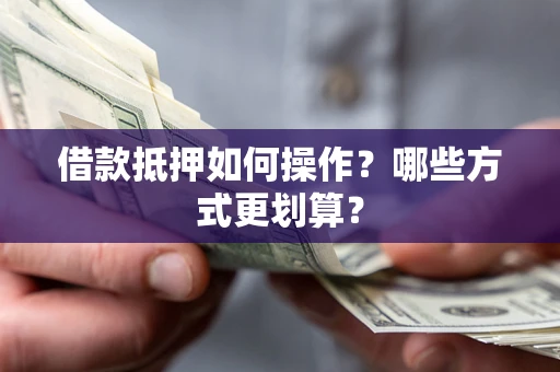 武汉借款抵押如何操作？哪些方式更划算？