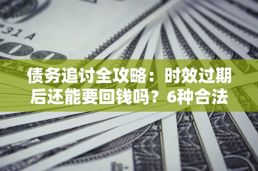 武汉债务追讨全攻略：时效过期后还能要回钱吗？6种合法手段助你维权