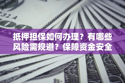 武汉抵押担保如何办理？有哪些风险需规避？保障资金安全