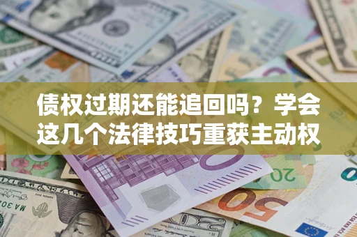 武汉债权过期还能追回吗？学会这几个法律技巧重获主动权