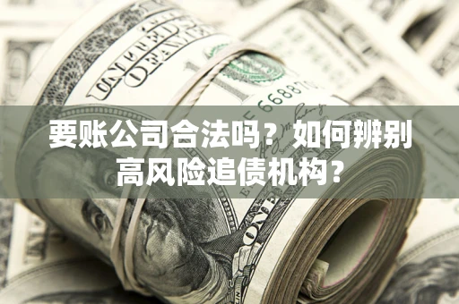 武汉要账公司合法吗？如何辨别高风险追债机构？