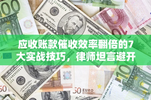 武汉应收账款催收效率翻倍的7大实战技巧，律师坦言避开这些法律雷区最关键