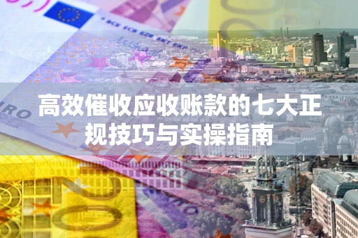 武汉高效催收应收账款的七大正规技巧与实操指南