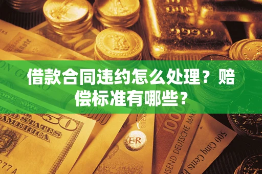 武汉借款合同违约怎么处理？赔偿标准有哪些？