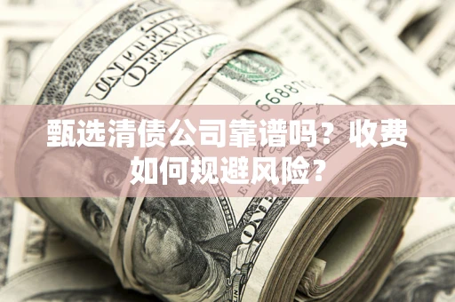 武汉甄选清债公司靠谱吗？收费如何规避风险？