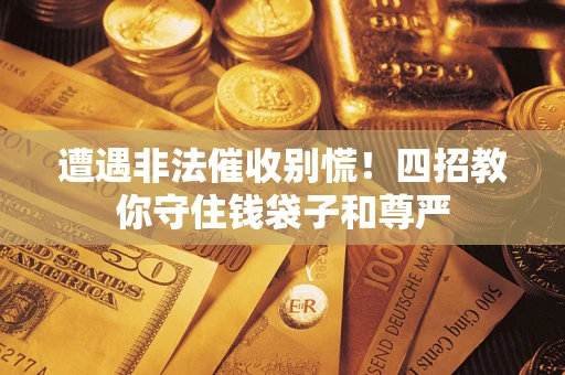 武汉遭遇非法催收别慌！四招教你守住钱袋子和尊严