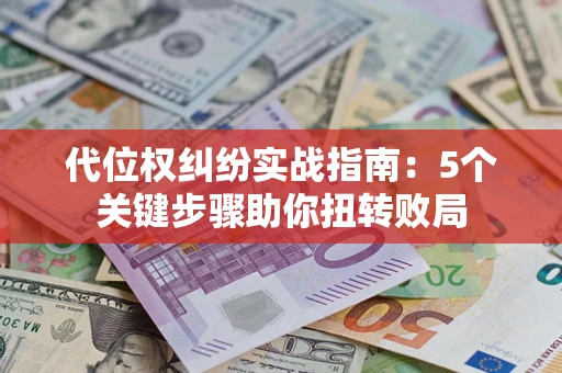 武汉代位权纠纷实战指南：5个关键步骤助你扭转败局