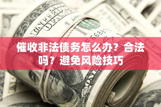 武汉催收非法债务怎么办？合法吗？避免风险技巧