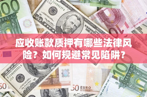 武汉应收账款质押有哪些法律风险？如何规避常见陷阱？