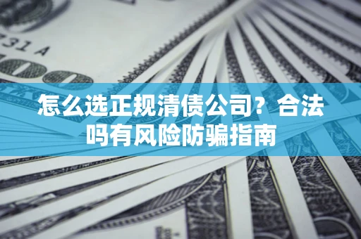 武汉怎么选正规清债公司？合法吗有风险防骗指南
