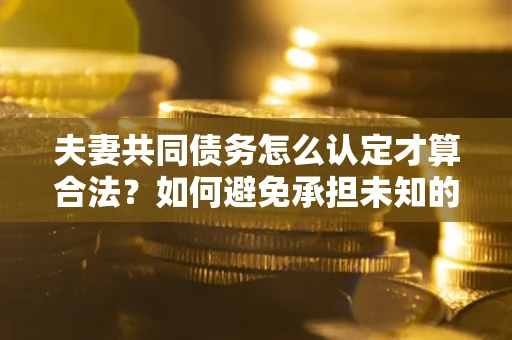 武汉夫妻共同债务怎么认定才算合法？如何避免承担未知的债务风险？