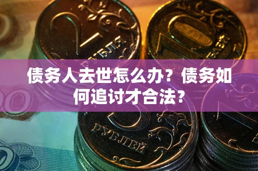武汉债务人去世怎么办？债务如何追讨才合法？
