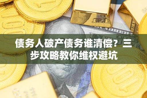 武汉债务人破产债务谁清偿？三步攻略教你维权避坑