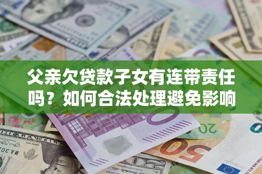 武汉父亲欠贷款子女有连带责任吗？如何合法处理避免影响？