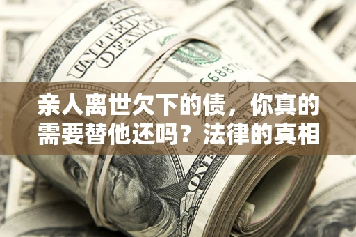 武汉亲人离世欠下的债，你真的需要替他还吗？法律的真相或许与你想的不一样
