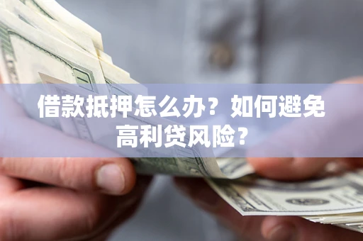武汉借款抵押怎么办？如何避免高利贷风险？