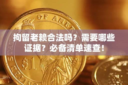 武汉拘留老赖合法吗？需要哪些证据？必备清单速查！