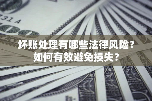 武汉坏账处理有哪些法律风险？如何有效避免损失？
